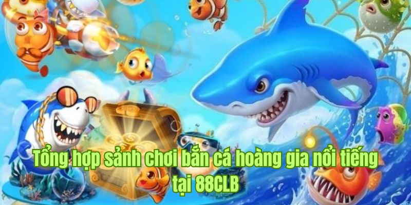 Khám phá những sảnh chơi bắn cá hoàng gia 88CLB siêu phẩm 